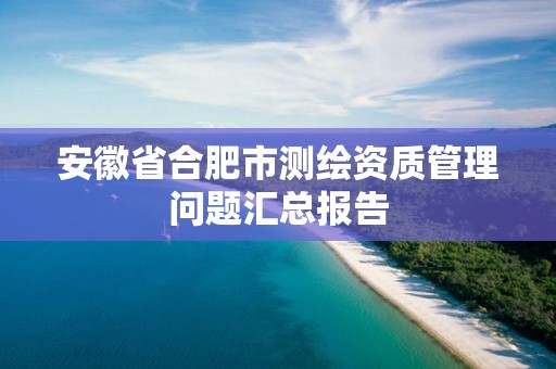 安徽省合肥市測繪資質管理問題匯總報告