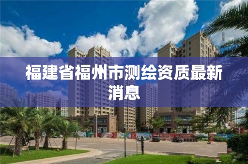 福建省福州市測繪資質(zhì)最新消息