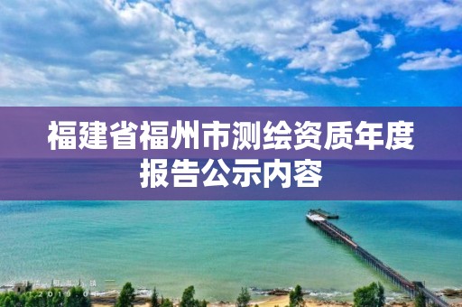 福建省福州市測(cè)繪資質(zhì)年度報(bào)告公示內(nèi)容