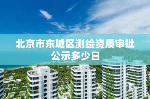 北京市東城區測繪資質審批公示多少日