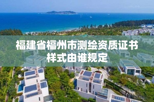 福建省福州市測繪資質證書樣式由誰規定