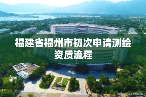 福建省福州市初次申請測繪資質(zhì)流程