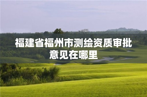 福建省福州市測繪資質審批意見在哪里