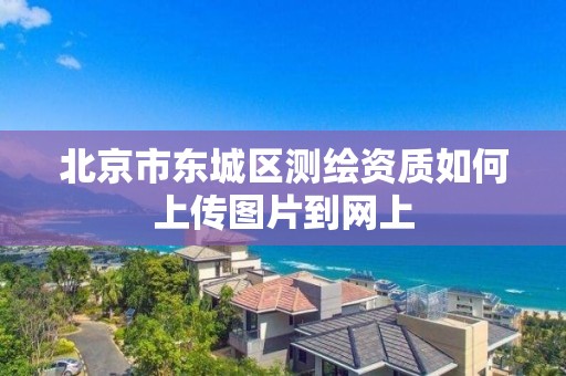 北京市東城區測繪資質如何上傳圖片到網上