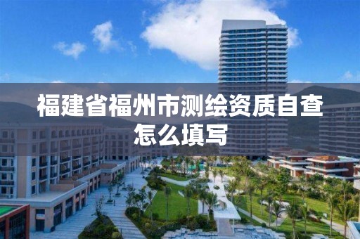 福建省福州市測繪資質(zhì)自查怎么填寫