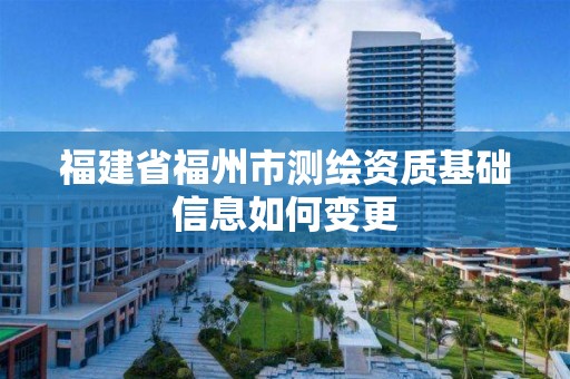 福建省福州市測繪資質(zhì)基礎(chǔ)信息如何變更