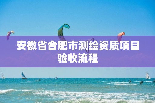 安徽省合肥市測繪資質(zhì)項目驗收流程