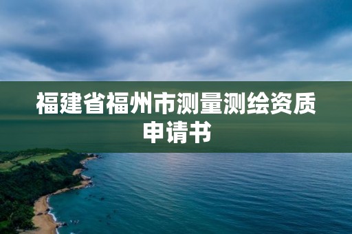 福建省福州市測(cè)量測(cè)繪資質(zhì)申請(qǐng)書