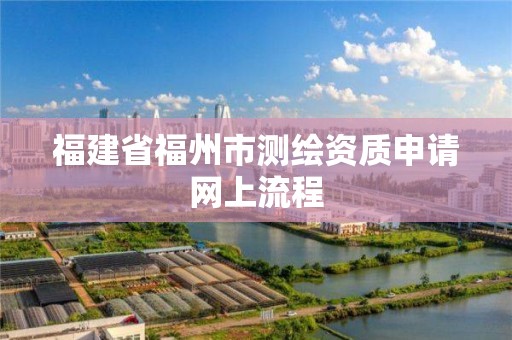 福建省福州市測繪資質申請網上流程