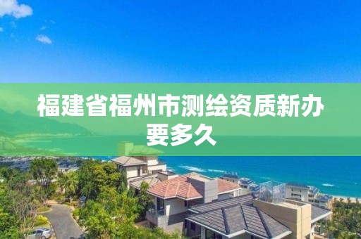 福建省福州市測繪資質新辦要多久