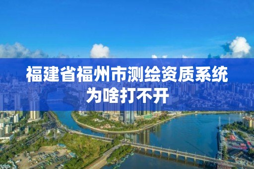 福建省福州市測繪資質(zhì)系統(tǒng)為啥打不開