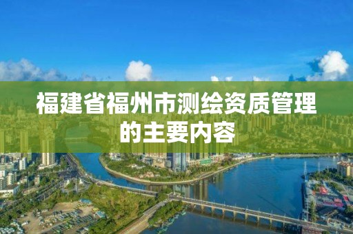 福建省福州市測(cè)繪資質(zhì)管理的主要內(nèi)容