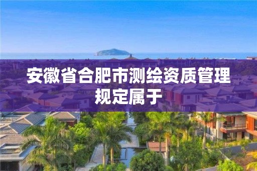 安徽省合肥市測(cè)繪資質(zhì)管理規(guī)定屬于