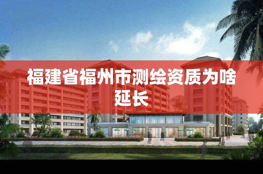 福建省福州市測繪資質(zhì)為啥延長