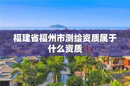 福建省福州市測(cè)繪資質(zhì)屬于什么資質(zhì)