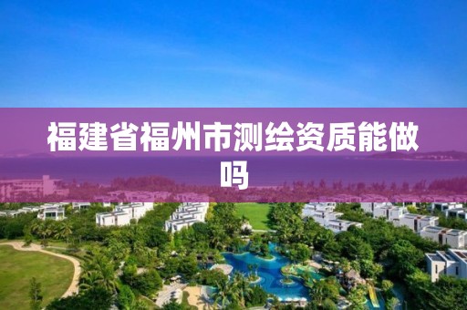 福建省福州市測繪資質(zhì)能做嗎