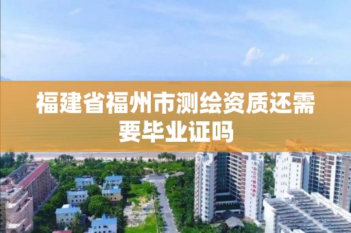 福建省福州市測(cè)繪資質(zhì)還需要畢業(yè)證嗎