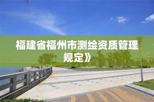 福建省福州市測繪資質(zhì)管理規(guī)定》