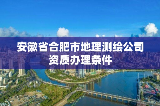 安徽省合肥市地理測繪公司資質辦理條件