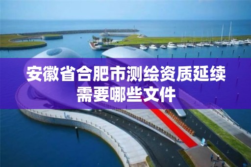 安徽省合肥市測繪資質延續需要哪些文件