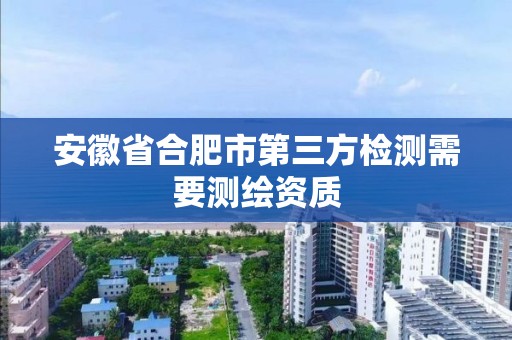 安徽省合肥市第三方檢測(cè)需要測(cè)繪資質(zhì)