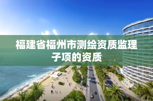 福建省福州市測繪資質監理子項的資質