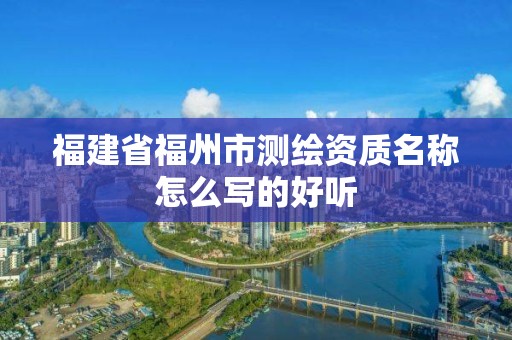 福建省福州市測繪資質名稱怎么寫的好聽