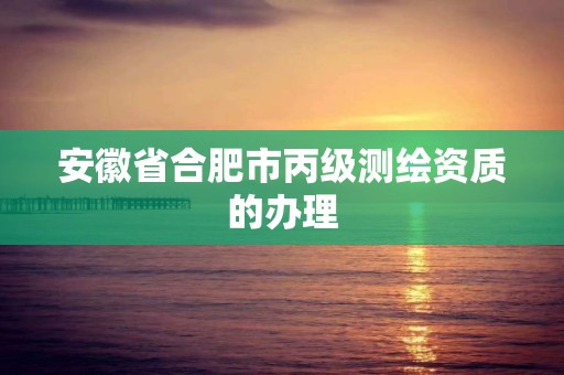 安徽省合肥市丙級測繪資質的辦理