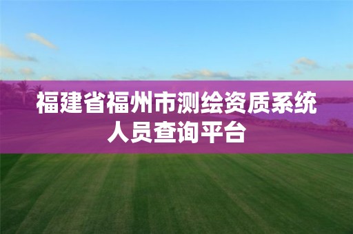 福建省福州市測繪資質系統人員查詢平臺