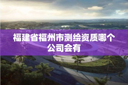 福建省福州市測(cè)繪資質(zhì)哪個(gè)公司會(huì)有