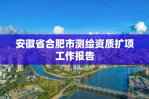 安徽省合肥市測繪資質(zhì)擴項工作報告