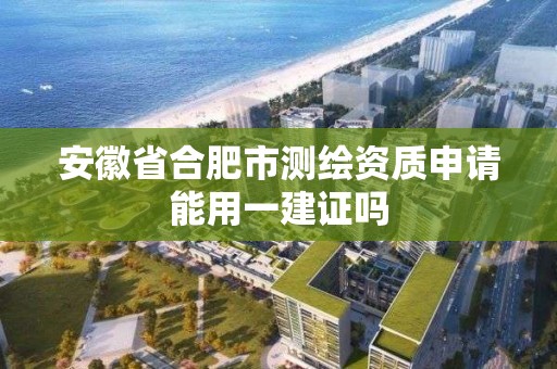 安徽省合肥市測繪資質申請能用一建證嗎