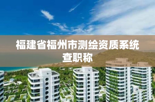 福建省福州市測繪資質系統查職稱