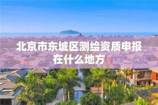 北京市東城區測繪資質申報在什么地方