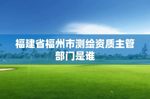 福建省福州市測繪資質主管部門是誰