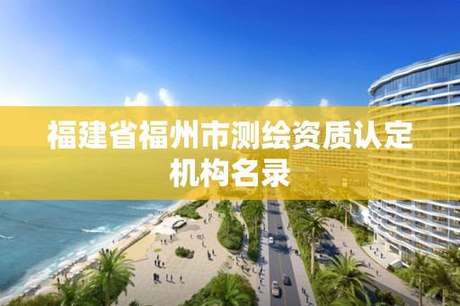 福建省福州市測(cè)繪資質(zhì)認(rèn)定機(jī)構(gòu)名錄