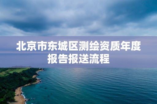 北京市東城區測繪資質年度報告報送流程