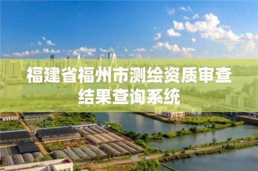 福建省福州市測繪資質審查結果查詢系統