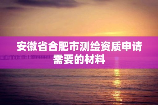 安徽省合肥市測(cè)繪資質(zhì)申請(qǐng)需要的材料