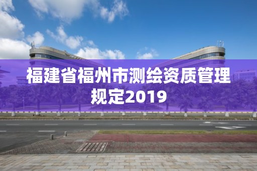 福建省福州市測繪資質管理規定2019