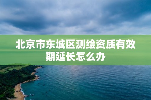 北京市東城區測繪資質有效期延長怎么辦