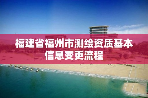 福建省福州市測繪資質(zhì)基本信息變更流程