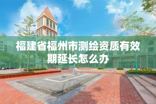 福建省福州市測繪資質有效期延長怎么辦