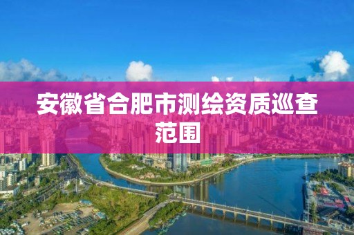 安徽省合肥市測繪資質巡查范圍