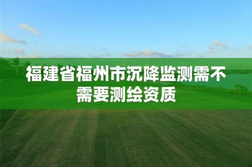 福建省福州市沉降監測需不需要測繪資質