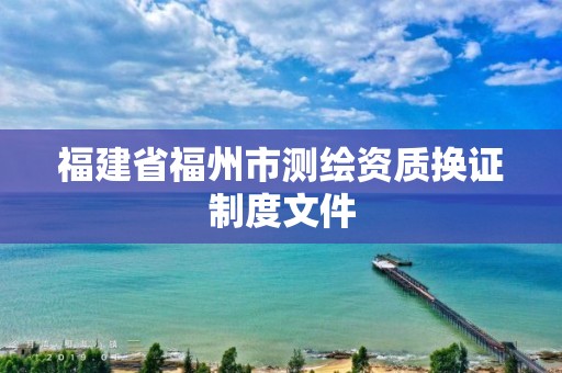 福建省福州市測(cè)繪資質(zhì)換證制度文件