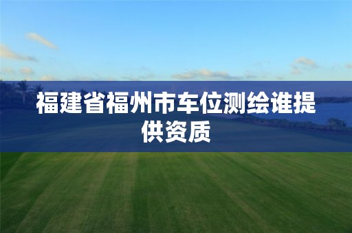 福建省福州市車位測繪誰提供資質