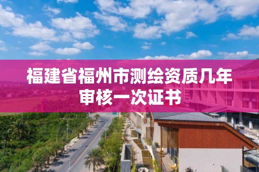 福建省福州市測繪資質幾年審核一次證書