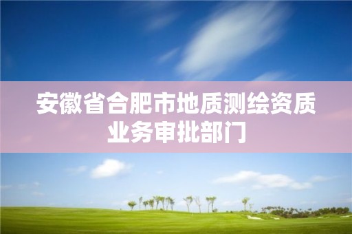 安徽省合肥市地質(zhì)測(cè)繪資質(zhì)業(yè)務(wù)審批部門