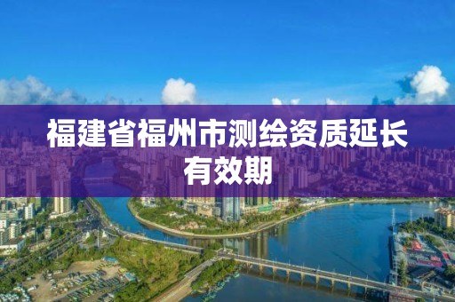 福建省福州市測繪資質延長有效期